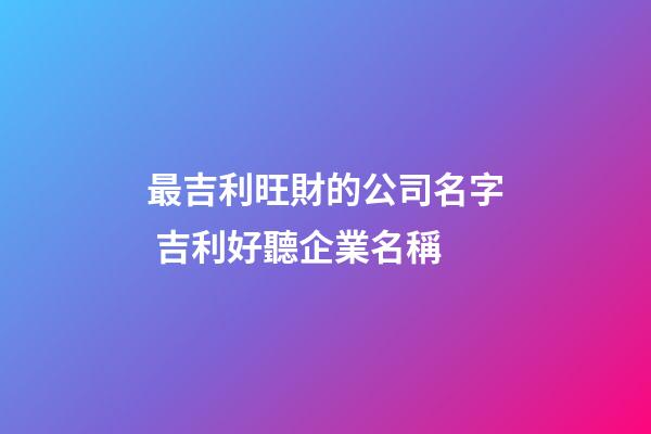 最吉利旺財的公司名字 吉利好聽企業名稱-第1張-公司起名-玄機派